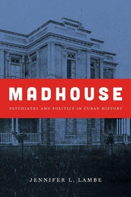 Madhouse: Psychiatry and Politics in Cuban History by Jennifer L. Lambe 9781469631011
