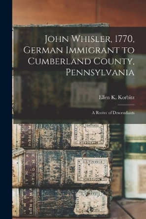 John Whisler, 1770, German Immigrant to Cumberland County, Pennsylvania: a Roster of Descendants by Ellen K (Ellen Kirkpatrick) Korbitz 9781014690234