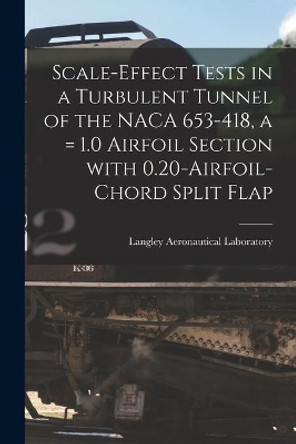 Scale-effect Tests in a Turbulent Tunnel of the NACA 653-418, a = 1.0 Airfoil Section With 0.20-airfoil-chord Split Flap by Langley Aeronautical Laboratory 9781014267115