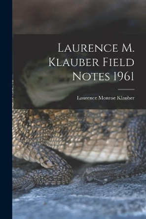 Laurence M. Klauber Field Notes 1961 by Laurence Monroe 1883-1968 Klauber 9781014690364