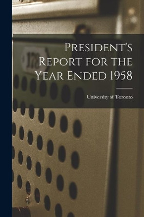 President's Report for the Year Ended 1958 by University of Toronto 9781014618962