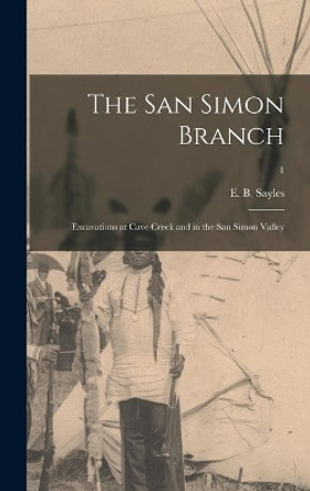 The San Simon Branch; Excavations at Cave Creek and in the San Simon Valley; 1 by E B (Edwin Booth) 1892-1977 Sayles 9781014260055