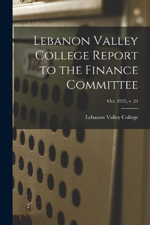 Lebanon Valley College Report to the Finance Committee; Oct. 1935, v. 24 by Lebanon Valley College 9781014788207