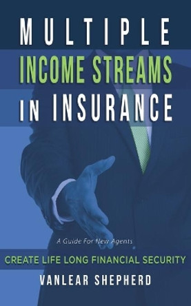 Multiple Income Streams in Insurance: Create Life Long Financial Security by Vanlear Shepherd 9781077872011