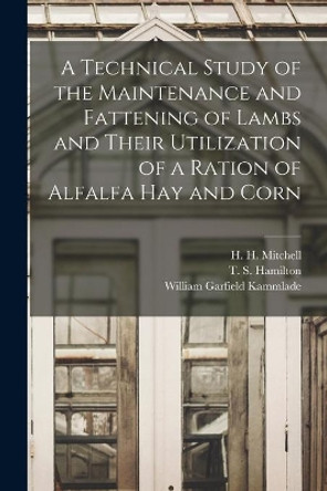 A Technical Study of the Maintenance and Fattening of Lambs and Their Utilization of a Ration of Alfalfa Hay and Corn by H H (Harold Hanson) 1886 Mitchell 9781013583056