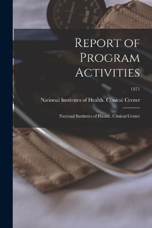 Report of Program Activities: National Institutes of Health. Clinical Center; 1971 by National Institutes of Health (U S ) 9781014192547