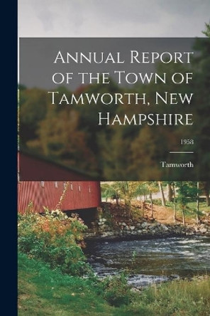 Annual Report of the Town of Tamworth, New Hampshire; 1958 by Tamworth (N H Town) 9781014274557