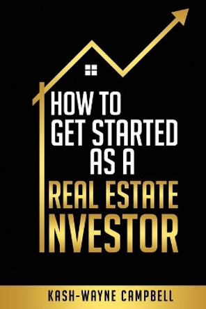 How To Get Started As A Real Estate Investor by Kash-Wayne Campbell 9781073398331