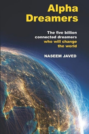 Alpha Dreamers: The five billion connected alpha dreamers who will change the world by Naseem Javed 9780986610042