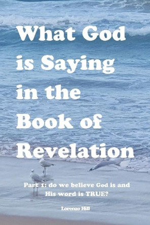 What God is Saying in the Book of Revelation: Part 1 Do We Believe God Is and His Word Is True? by Lorenzo Hill 9780999599235