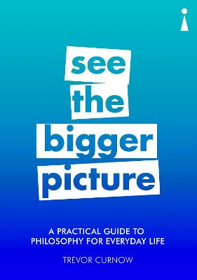 A Practical Guide to Philosophy for Everyday Life: See the Bigger Picture by Trevor Curnow