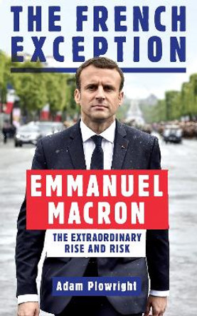 The French Exception: Emmanuel Macron - The Extraordinary Rise and Risk by Adam Plowright