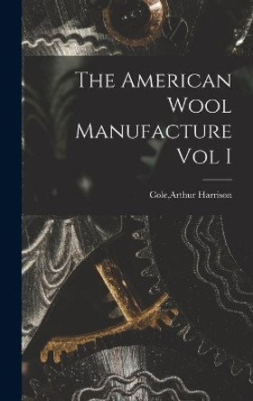 The American Wool Manufacture Vol I by Arthur Harrison Cole 9781014305947