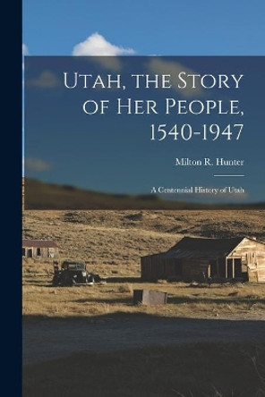 Utah, the Story of Her People, 1540-1947; a Centennial History of Utah by Milton R (Milton Reed) 1902- Hunter 9781014769398