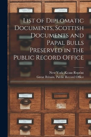 List of Diplomatic Documents, Scottish Documents and Papal Bulls Preserved in the Public Record Office by New York Kraus Reprint 9781015254428