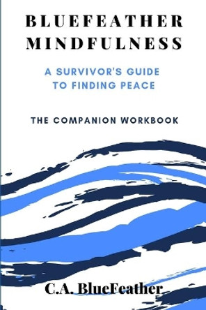 BlueFeather Mindfulness: A Survivor's Guide to Finding Peace: The Companion Workbook by C a Bluefeather 9781082402791