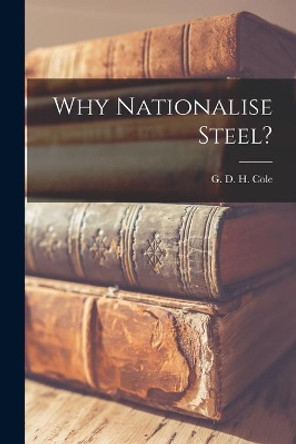 Why Nationalise Steel? by G D H (George Douglas Howard) Cole 9781013344121