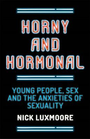 Horny and Hormonal: Young People, Sex and the Anxieties of Sexuality by Nick Luxmoore