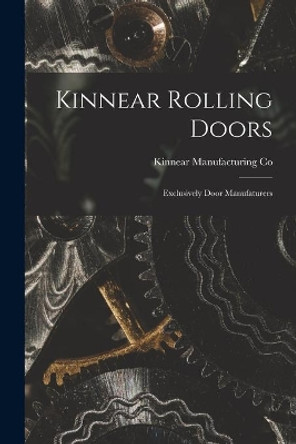 Kinnear Rolling Doors; Exclusively Door Manufaturers by Kinnear Manufacturing Co 9781014611734