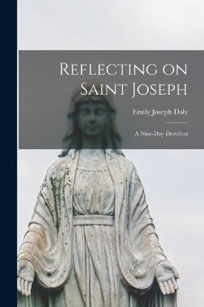 Reflecting on Saint Joseph: a Nine-day Devotion by Emily Joseph Daly 9781015040601