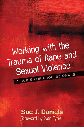 Working with the Trauma of Rape and Sexual Violence: A Guide for Professionals by Sue J. Daniels