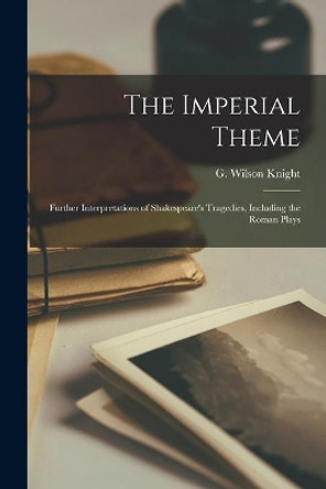 The Imperial Theme; Further Interpretations of Shakespeare's Tragedies, Including the Roman Plays by G Wilson (George Wilson) 18 Knight 9781014631954