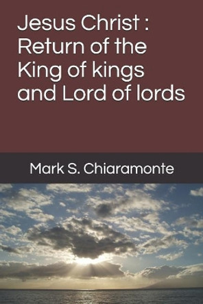 Jesus Christ: Return of the King of kings and Lord of lords by Mark S Chiaramonte 9781075297755