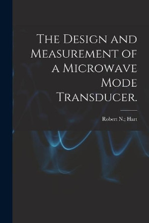 The Design and Measurement of a Microwave Mode Transducer. by Robert N Hart 9781015040250