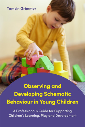 Observing and Developing Schematic Behaviour in Young Children: A Professional's Guide for Supporting Children's Learning, Play and Development by Tamsin Grimmer