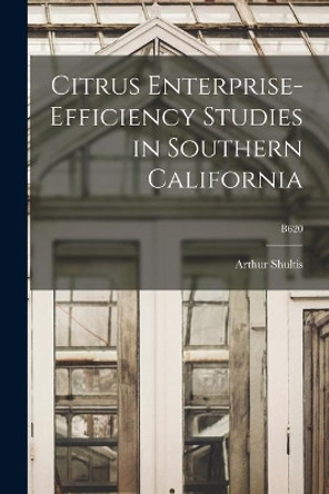 Citrus Enterprise-efficiency Studies in Southern California; B620 by Arthur 1898-1977 Shultis 9781014666376