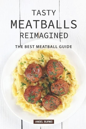 Tasty Meatballs Reimagined: The Best Meatball Guide by Angel Burns 9781088839836