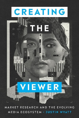 Creating the Viewer: Market Research and the Evolving Media Ecosystem by Justin Wyatt 9781477329061