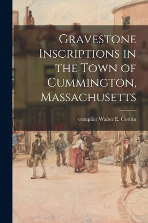 Gravestone Inscriptions in the Town of Cummington, Massachusetts by Walter E Compiler Corbin 9781014703095