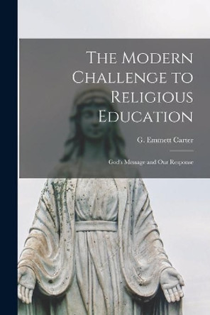 The Modern Challenge to Religious Education; God's Message and Our Response by G Emmett 1912-2003 Carter 9781014711519