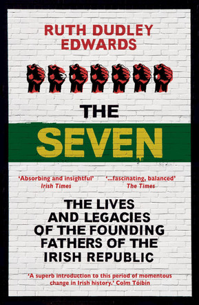 The Seven: The Lives and Legacies of the Founding Fathers of the Irish Republic by Ruth Dudley Edwards