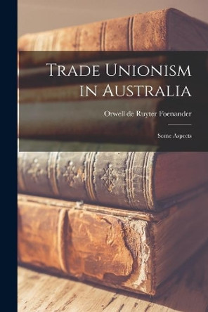 Trade Unionism in Australia; Some Aspects by Orwell de Ruyter Foenander 9781015079182