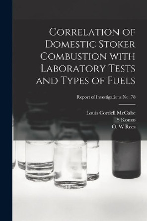 Correlation of Domestic Stoker Combustion With Laboratory Tests and Types of Fuels; Report of Investigations No. 78 by Louis Cordell 1904- McCabe 9781014847782