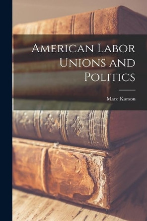 American Labor Unions and Politics by Marc Karson 9781014730572
