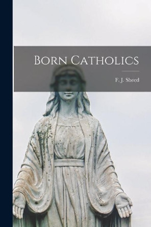 Born Catholics by F J (Francis Joseph) 1897- Sheed 9781014756930