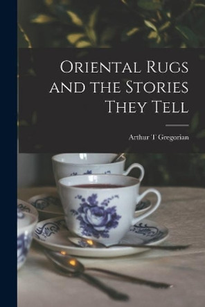 Oriental Rugs and the Stories They Tell by Arthur T Gregorian 9781014789273