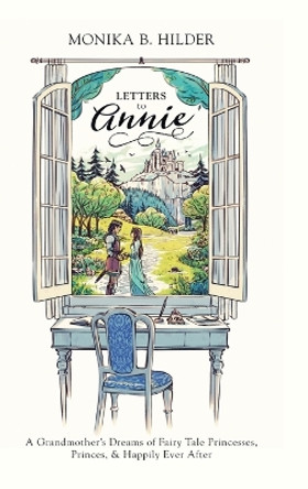 Letters to Annie: A Grandmother's Dreams of Fairy Tale Princesses, Princes, & Happily Ever After by Monika B Hilder 9781039132979