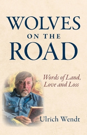Wolves on the Road: Words of Land, Love and Loss by Ulrich Wendt 9781039153424