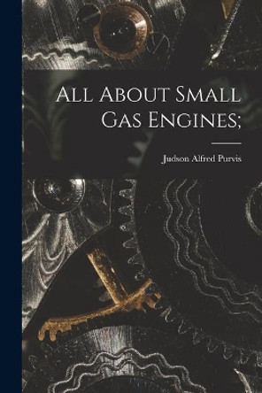 All About Small Gas Engines; by Judson Alfred 1897- Purvis 9781014754066