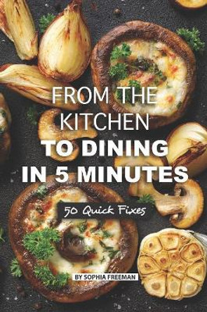 From the Kitchen to Dining in 5 Minutes: 50 Quick Fixes by Sophia Freeman 9781080459650