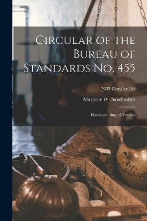 Circular of the Bureau of Standards No. 455: Flameproofing of Textiles; NBS Circular 455 by Marjorie W Sandholzer 9781014810434