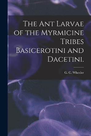 The Ant Larvae of the Myrmicine Tribes Basicerotini and Dacetini. by G C Wheeler 9781014061416