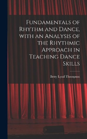 Fundamentals of Rhythm and Dance, With an Analysis of the Rhythmic Approach in Teaching Dance Skills by Betty Lynd Thompson 9781014092922
