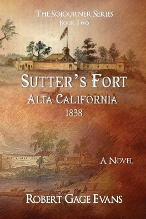 Sutter's Fort: Alta California, 1838 by Robert Gage Evans 9780998342535