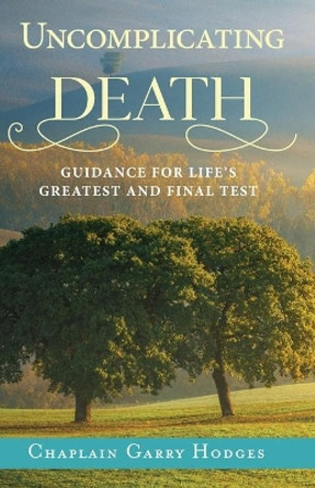 Uncomplicating Death: Guidance for Life's Greatest and Final Test by Garry Hodges 9780998683850