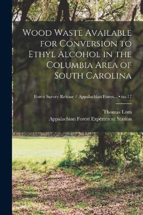 Wood Waste Available for Conversion to Ethyl Alcohol in the Columbia Area of South Carolina; no.17 by Thomas Lotti 9781014710031